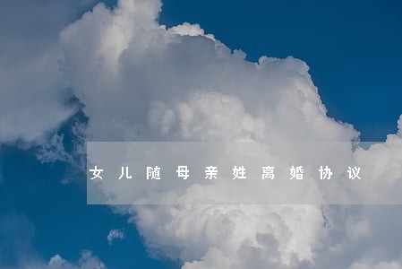 女儿随母亲姓离婚协议 女儿随母亲姓离婚协议