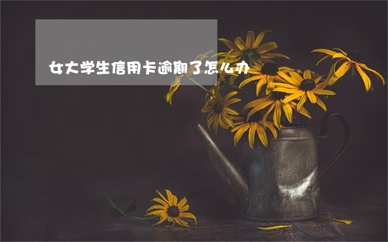 女大学生信用卡逾期了怎么办 女大学生信用卡逾期了怎么办