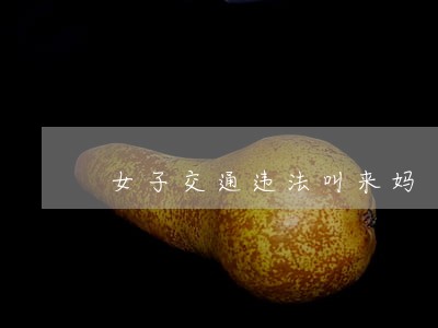 女子交通违法叫来妈 女子交通违法叫来妈