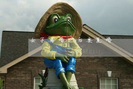 女子离婚之后要复婚 女子离婚之后要复婚