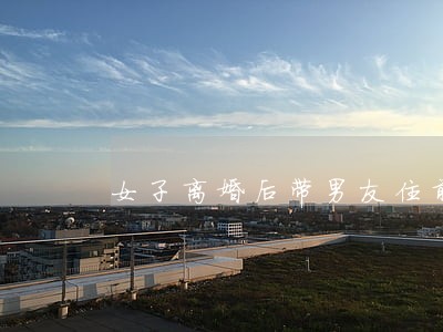 女子离婚后带男友住前夫的房子 女子离婚后带男友住前夫的房子