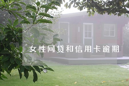 女性网贷和信用卡逾期 女性网贷和信用卡逾期