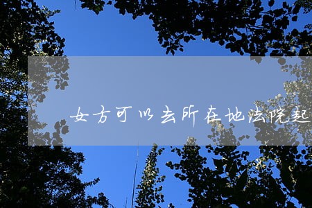 女方可以去所在地法院起诉离婚吗 女方可以去所在地法院起诉离婚吗