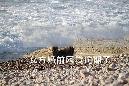 女方婚前网贷逾期了 女方婚前网贷逾期了