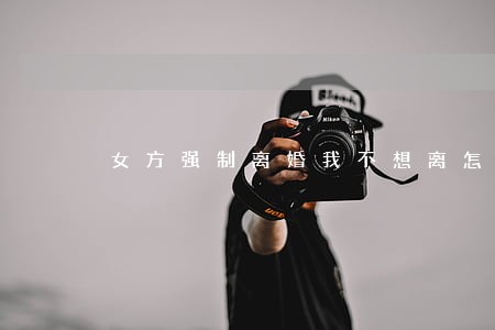 女方强制离婚我不想离怎么办 女方强制离婚我不想离怎么办
