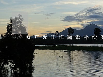 女方无工作离婚补偿多少 女方无工作离婚补偿多少