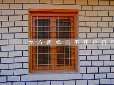 女方离婚后不迁户口可以吗 女方离婚后不迁户口可以吗
