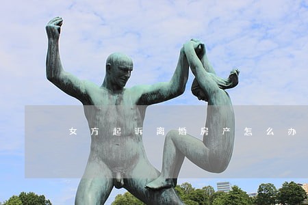 女方起诉离婚房产怎么办 女方起诉离婚房产怎么办