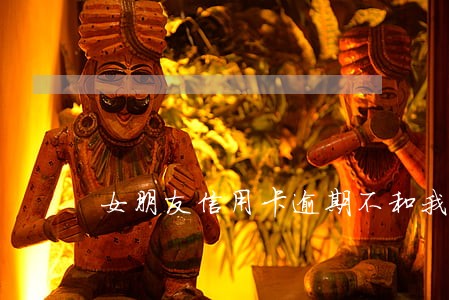 女朋友信用卡逾期不和我说 女朋友信用卡逾期不和我说