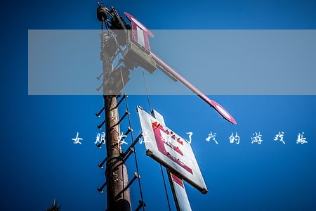 女朋友注销了我的游戏账号违法吗 女朋友注销了我的游戏账号违法吗