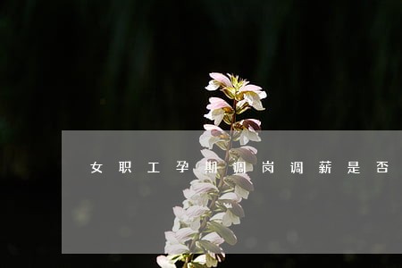 女职工孕期调岗调薪是否违法 女职工孕期调岗调薪是否违法