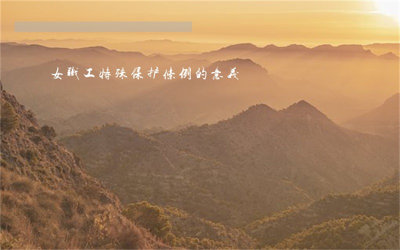 女职工特殊保护条例的意义 女职工特殊保护条例的意义