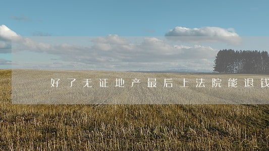 好了无证地产最后上法院能退钱吗 好了无证地产最后上法院能退钱吗