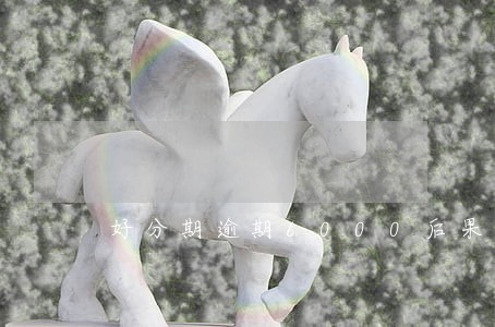 好分期逾期6000后果是什么 好分期逾期6000后果是什么