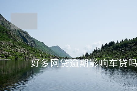 好多网贷逾期影响车贷吗 好多网贷逾期影响车贷吗