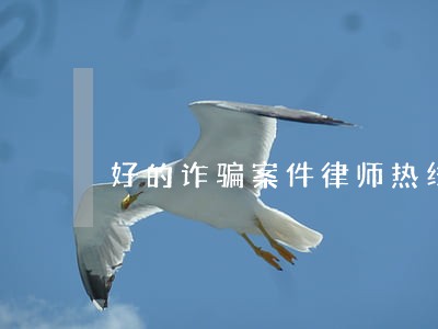 好的诈骗案件律师热线 好的诈骗案件律师热线