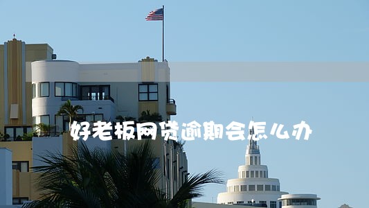 好老板网贷逾期会怎么办 好老板网贷逾期会怎么办