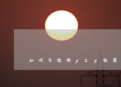 如何与逾期p2p收集证据诉讼 如何与逾期p2p收集证据诉讼
