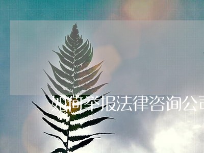 如何举报法律咨询公司 如何举报法律咨询公司