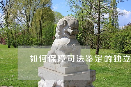 如何保障司法鉴定的独立性 如何保障司法鉴定的独立性