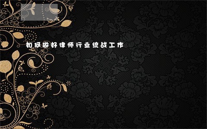 如何做好律师行业统战工作 如何做好律师行业统战工作