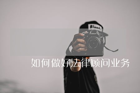 如何做好法律顾问业务 如何做好法律顾问业务
