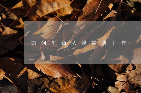 如何创新法律援助工作 如何创新法律援助工作