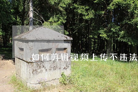 如何剪辑视频上传不违法 如何剪辑视频上传不违法