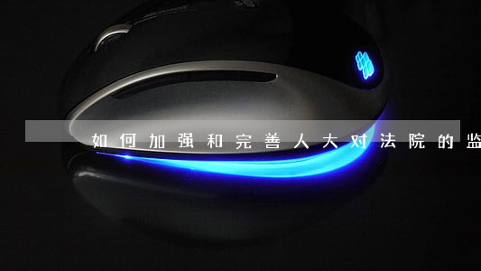 如何加强和完善人大对法院的监督 如何加强和完善人大对法院的监督