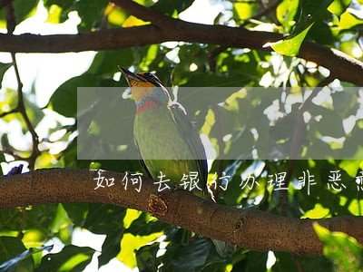 如何去银行办理非恶意逾期证明 如何去银行办理非恶意逾期证明