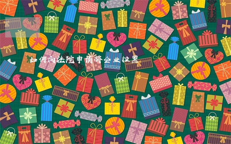 如何向法院申请将企业拉黑 如何向法院申请将企业拉黑