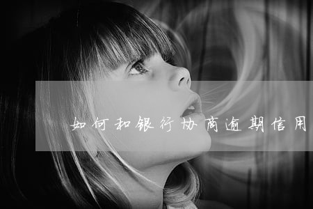 如何和银行协商逾期信用卡分期 如何和银行协商逾期信用卡分期
