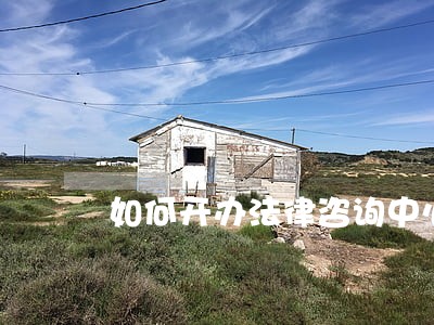 如何开办法律咨询中心 如何开办法律咨询中心
