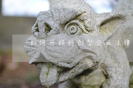 如何开拓科创型企业法律顾问业务 如何开拓科创型企业法律顾问业务
