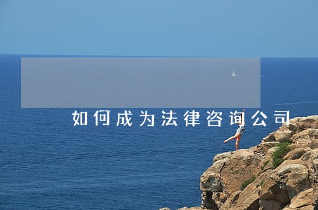 如何成为法律咨询公司 如何成为法律咨询公司
