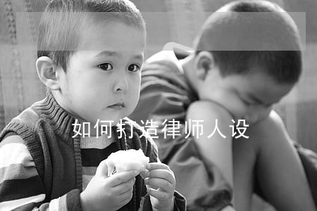 如何打造律师人设 如何打造律师人设