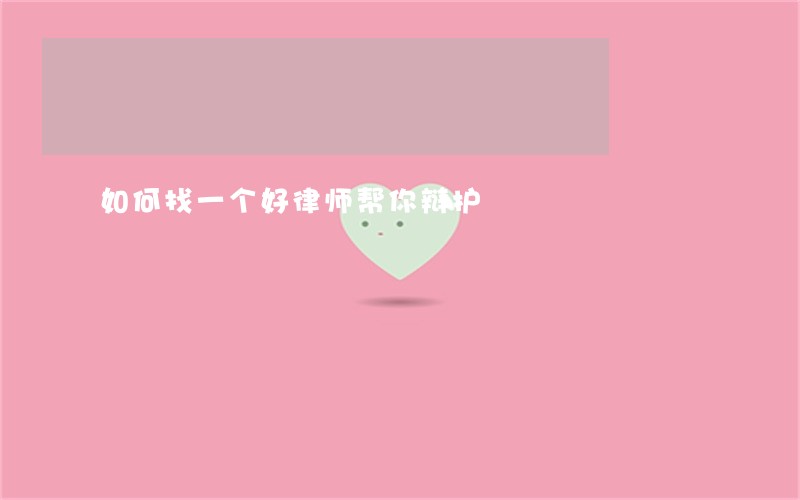 如何找一个好律师帮你辩护 如何找一个好律师帮你辩护