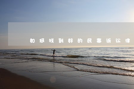 如何找到好的民事诉讼律师 如何找到好的民事诉讼律师