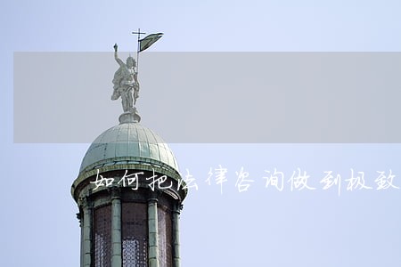 如何把法律咨询做到极致 如何把法律咨询做到极致