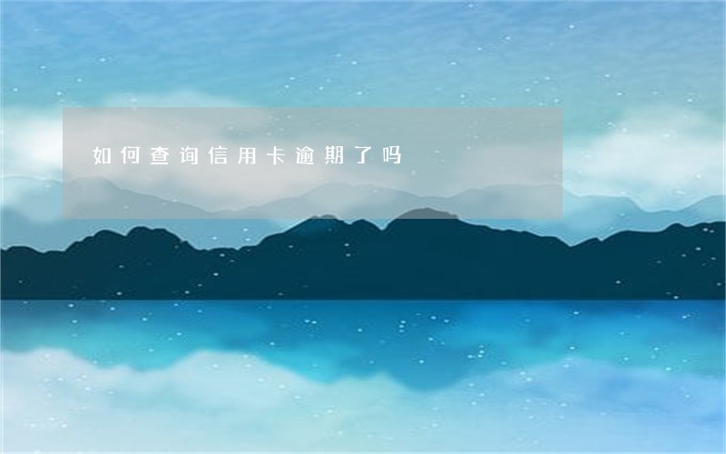 如何查询信用卡逾期了吗 如何查询信用卡逾期了吗