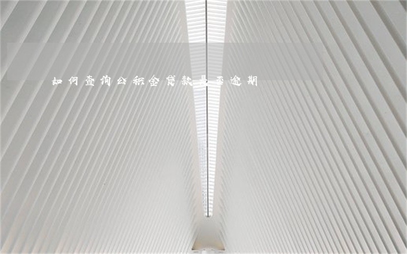 如何查询公积金贷款是否逾期 如何查询公积金贷款是否逾期