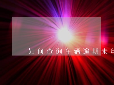 如何查询车辆逾期未年审6 如何查询车辆逾期未年审6