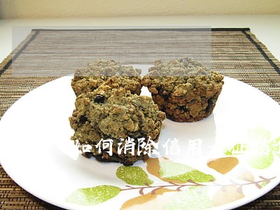 如何消除信用卡征信逾期记录 如何消除信用卡征信逾期记录