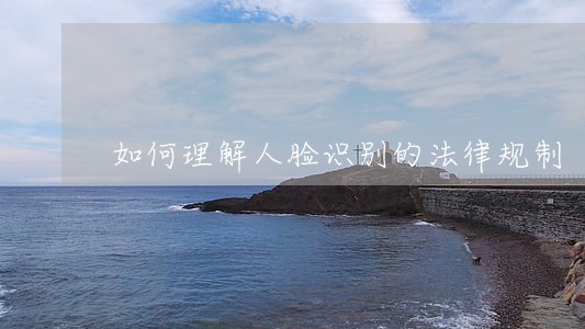 如何理解人脸识别的法律规制 如何理解人脸识别的法律规制