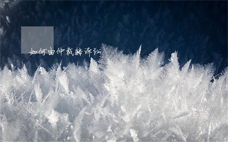 如何由仲裁转诉讼 如何由仲裁转诉讼