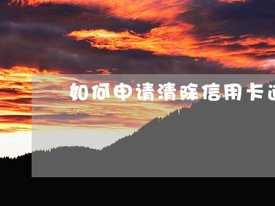 如何申请清除信用卡逾期记录 如何申请清除信用卡逾期记录