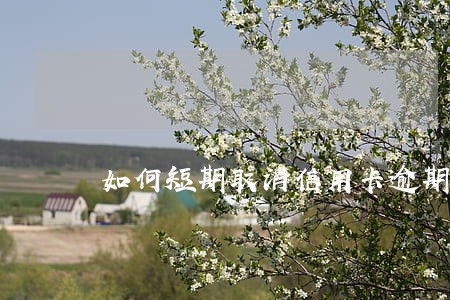 如何短期取消信用卡逾期征信 如何短期取消信用卡逾期征信