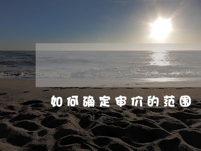 如何确定审价的范围 如何确定审价的范围