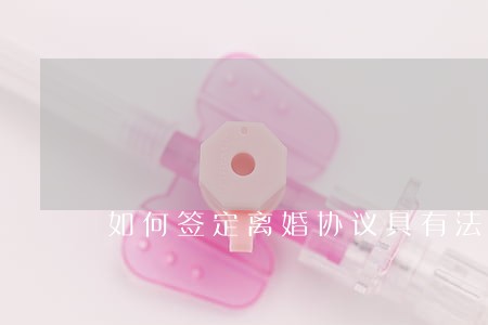 如何签定离婚协议具有法律效力 如何签定离婚协议具有法律效力