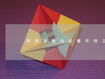 如何管理诉讼案件的工作进度 如何管理诉讼案件的工作进度